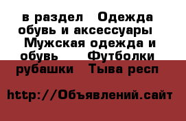  в раздел : Одежда, обувь и аксессуары » Мужская одежда и обувь »  » Футболки, рубашки . Тыва респ.